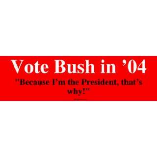 Vote Bush in 04 Because Im the President, thats why Large Bumper 