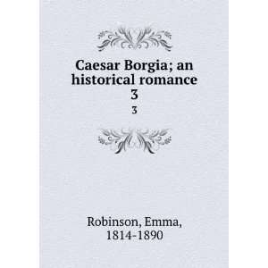   Borgia; an historical romance. 3 Emma, 1814 1890 Robinson Books