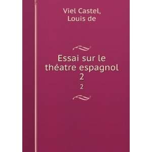    Essai sur le thÃ©atre espagnol. 2: Louis de Viel Castel: Books