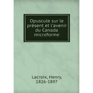   sent et lavenir du Canada microforme: Henry, 1826 1897 Lacroix: Books