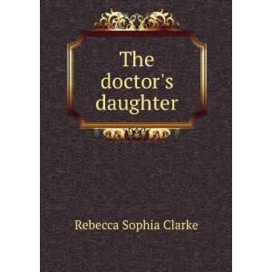    The doctors daughter Rebecca Sophia, 1833 1906 Clarke Books