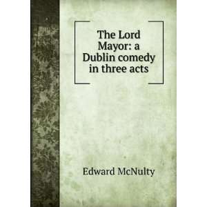  The Lord Mayor a Dublin comedy in three acts Edward McNulty Books