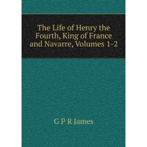 The Life of Henry the Fourth, King of France and Navarre, Volumes 1 2 