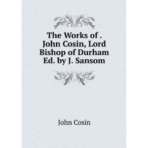   John Cosin, Lord Bishop of Durham Ed. by J. Sansom. John Cosin Books