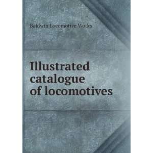   Illustrated catalogue of locomotives: Baldwin Locomotive Works: Books