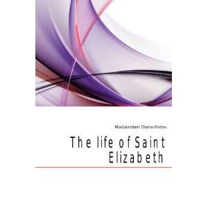  The life of Saint Elizabeth Montalembert Charles Forbes 