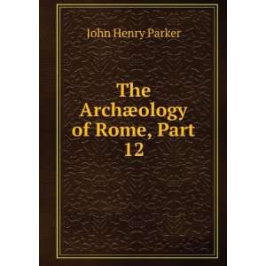    The ArchÃ¦ology of Rome, Part 12 John Henry Parker Books