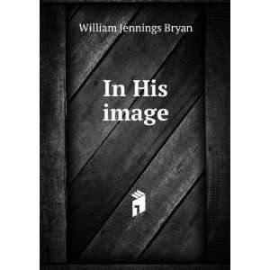   In His image, by William Jennings Bryan William Jennings Bryan Books